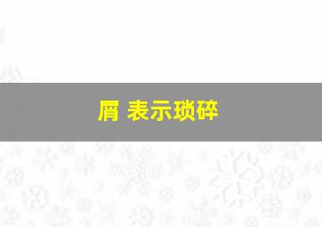 屑 表示琐碎